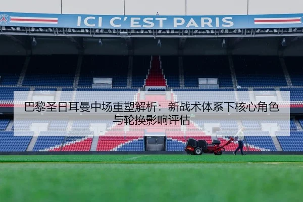 巴黎圣日耳曼中场重塑解析：新战术体系下核心角色与轮换影响评估